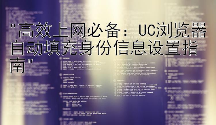 高效上网必备：UC浏览器自动填充身份信息设置指南