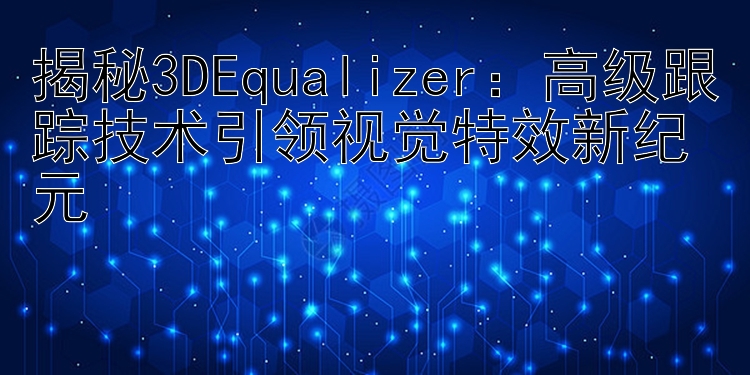 揭秘3DEqualizer：高级跟踪技术引领视觉特效新纪元