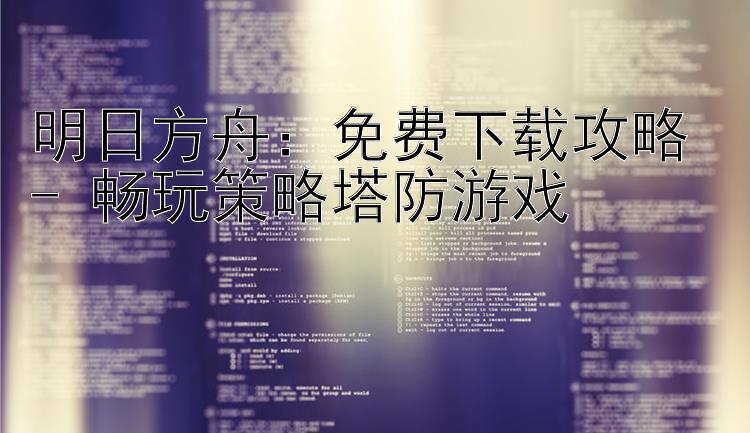 明日方舟：免费下载攻略 - 畅玩策略塔防游戏